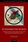TO REFORM THE WORLD. INTERNATIONAL ORGANIZATIONS AND THE MAKING O