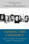 TAMING THE UNKNOWN: A HISTORY OF ALGEBRA FROM ANTIQUITY TO THE EARLY TWENTIETH CENTURY