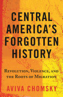 CENTRAL AMERICA'S FORGOTTEN HISTORY: REVOLUTION, VIOLENCE, AND TH