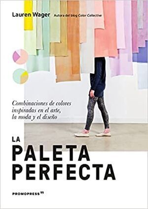 LA PALETA PERFECTA. COMBINACIONES DE COLORES INSPIRADAS EN EL ARTE, LA MODA Y EL DISEÑO